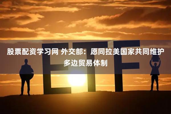 股票配资学习网 外交部：愿同拉美国家共同维护多边贸易体制