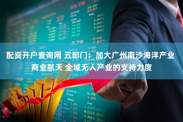 配资开户查询网 五部门：加大广州南沙海洋产业 商业航天 全域无人产业的支持力度