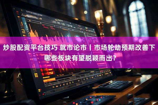 炒股配资平台技巧 就市论市丨市场轮动预期改善下 哪些板块有望脱颖而出？