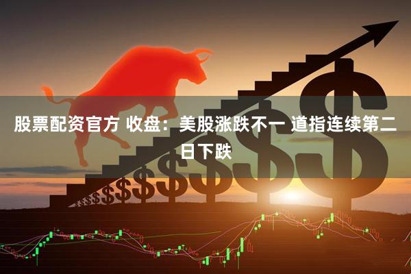 股票配资官方 收盘：美股涨跌不一 道指连续第二日下跌