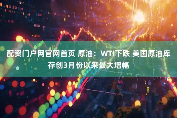 配资门户网官网首页 原油：WTI下跌 美国原油库存创3月份以来最大增幅