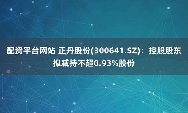 配资平台网站 正丹股份(300641.SZ)：控股股东拟减持不超0.93%股份