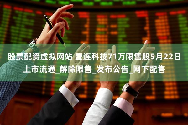 股票配资虚拟网站 壹连科技71万限售股5月22日上市流通_解除限售_发布公告_网下配售