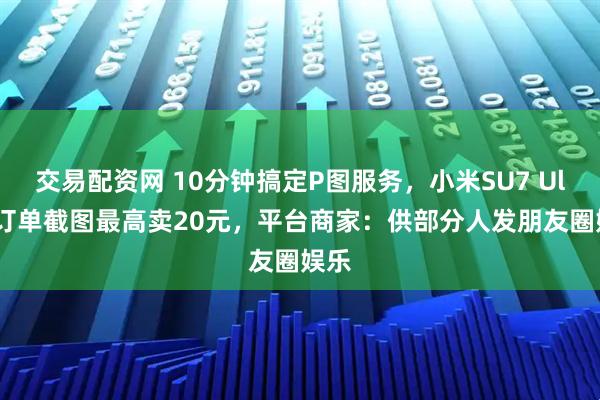 交易配资网 10分钟搞定P图服务，小米SU7 Ultra订单截图最高卖20元，平台商家：供部分人发朋友圈娱乐