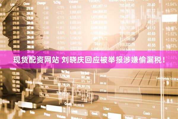 现货配资网站 刘晓庆回应被举报涉嫌偷漏税！