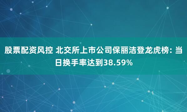 股票配资风控 北交所上市公司保丽洁登龙虎榜: 当日换手率达到38.59%