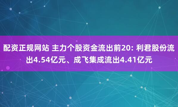 配资正规网站 主力个股资金流出前20: 利君股份流出4.54亿元、成飞集成流出4.41亿元
