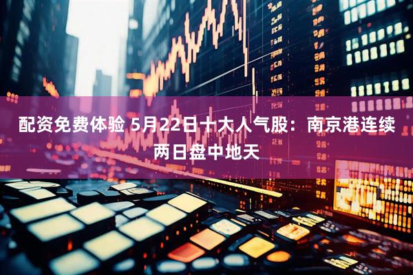 配资免费体验 5月22日十大人气股：南京港连续两日盘中地天