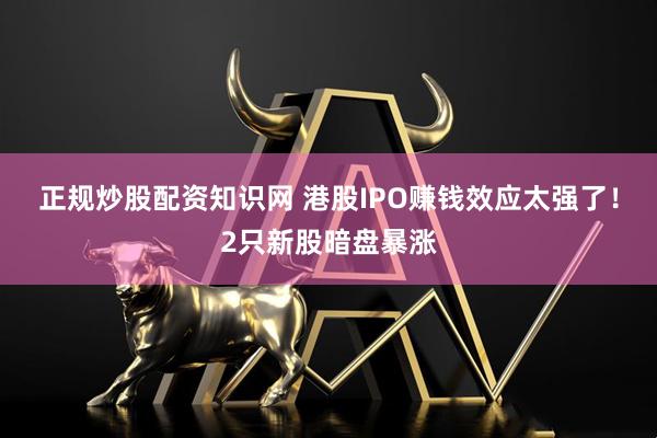 正规炒股配资知识网 港股IPO赚钱效应太强了！2只新股暗盘暴涨