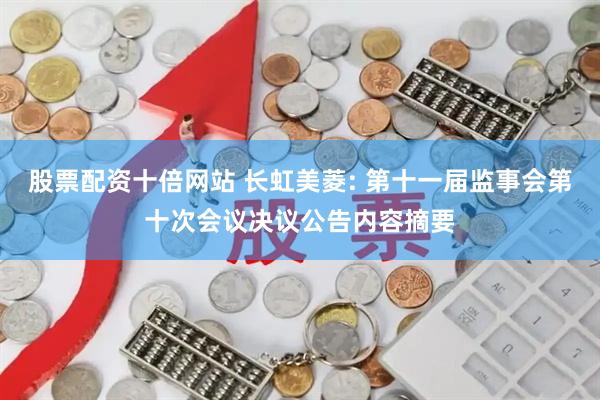 股票配资十倍网站 长虹美菱: 第十一届监事会第十次会议决议公告内容摘要