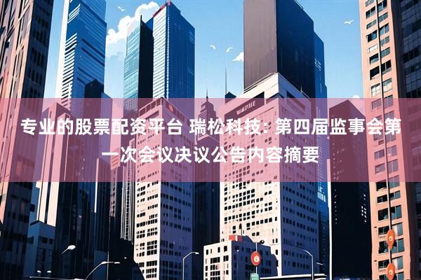 专业的股票配资平台 瑞松科技: 第四届监事会第一次会议决议公告内容摘要