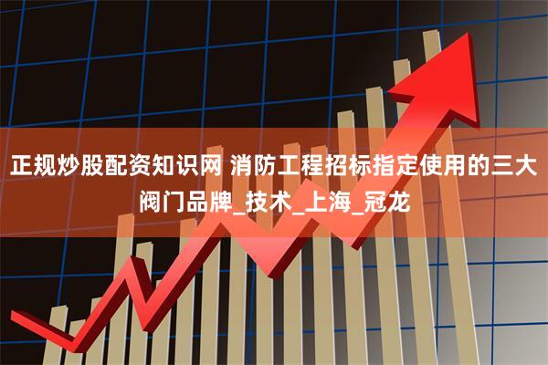 正规炒股配资知识网 消防工程招标指定使用的三大阀门品牌_技术_上海_冠龙