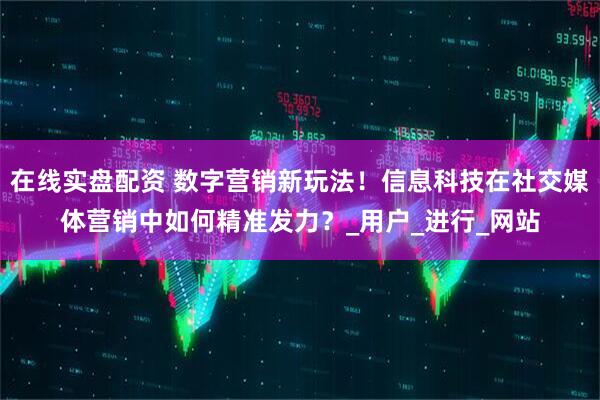 在线实盘配资 数字营销新玩法！信息科技在社交媒体营销中如何精准发力？_用户_进行_网站