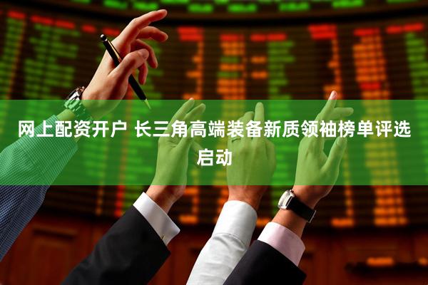 网上配资开户 长三角高端装备新质领袖榜单评选启动