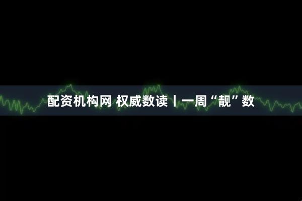 配资机构网 权威数读丨一周“靓”数