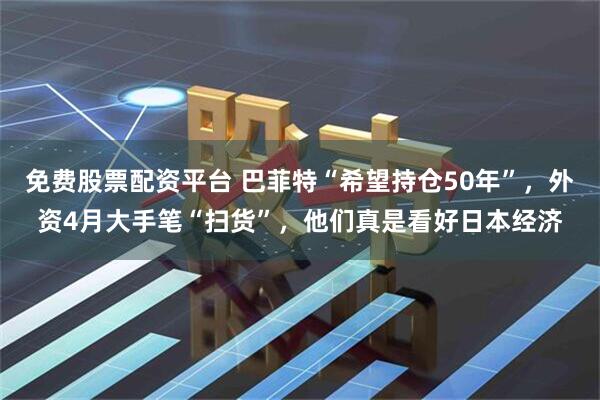 免费股票配资平台 巴菲特“希望持仓50年”，外资4月大手笔“扫货”，他们真是看好日本经济