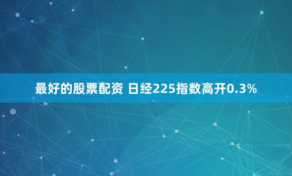 最好的股票配资 日经225指数高开0.3%