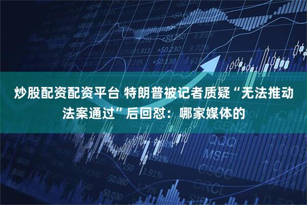 炒股配资配资平台 特朗普被记者质疑“无法推动法案通过”后回怼：哪家媒体的