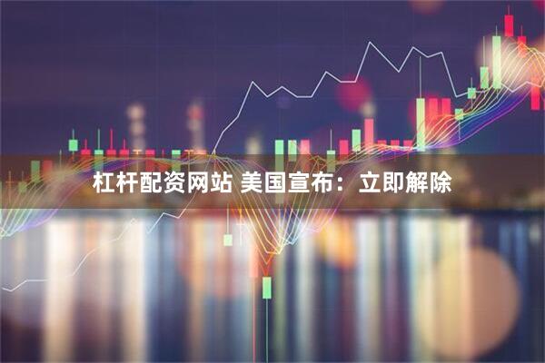杠杆配资网站 美国宣布：立即解除