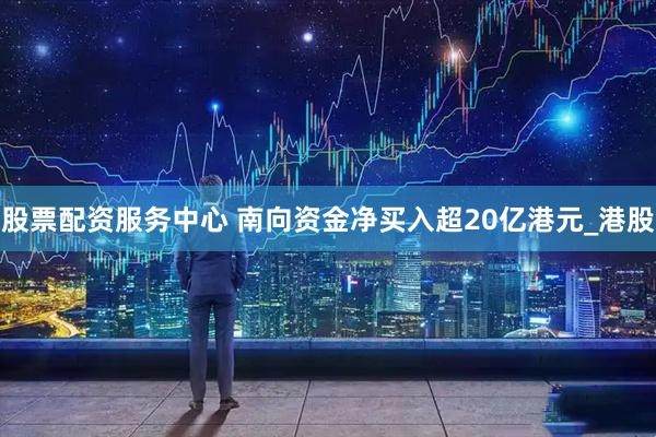 股票配资服务中心 南向资金净买入超20亿港元_港股