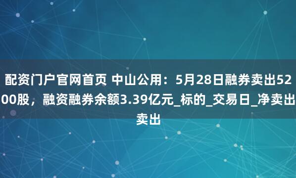 配资门户官网首页 中山公用：5月28日融券卖出5200股，融资融券余额3.39亿元_标的_交易日_净卖出