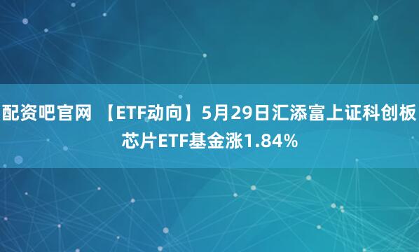 配资吧官网 【ETF动向】5月29日汇添富上证科创板芯片ETF基金涨1.84%