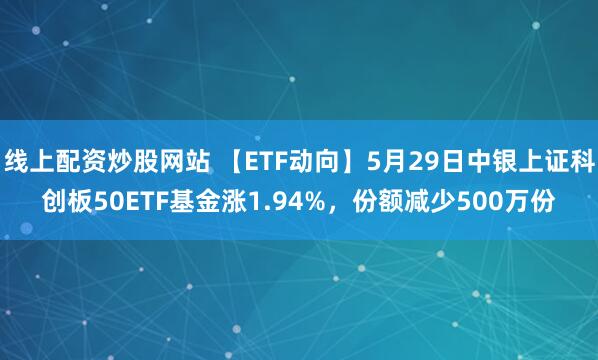 线上配资炒股网站 【ETF动向】5月29日中银上证科创板50ETF基金涨1.94%，份额减少500万份