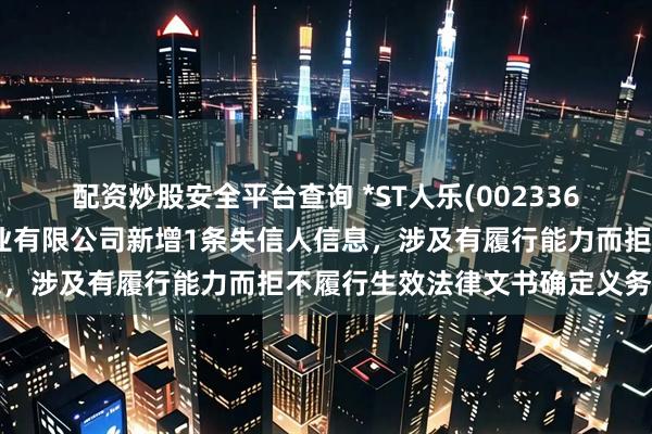 配资炒股安全平台查询 *ST人乐(002336)控股的深圳市人人乐商业有限公司新增1条失信人信息，涉及有履行能力而拒不履行生效法律文书确定义务行为