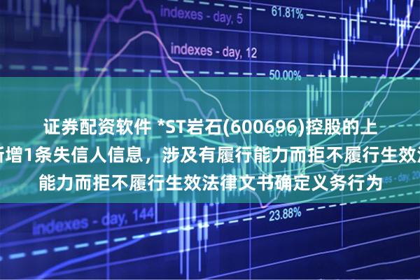 证券配资软件 *ST岩石(600696)控股的上海光年酒业有限公司新增1条失信人信息，涉及有履行能力而拒不履行生效法律文书确定义务行为