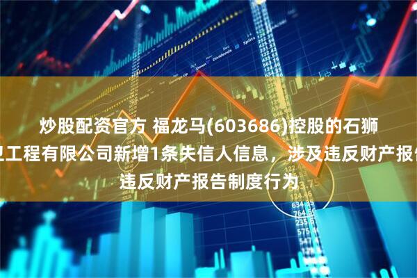 炒股配资官方 福龙马(603686)控股的石狮市龙马环卫工程有限公司新增1条失信人信息，涉及违反财产报告制度行为