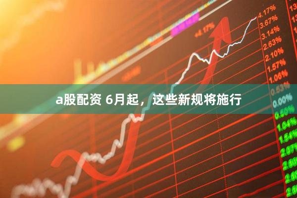 a股配资 6月起，这些新规将施行