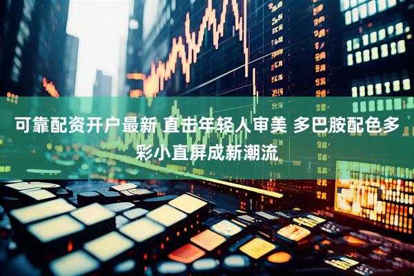 可靠配资开户最新 直击年轻人审美 多巴胺配色多彩小直屏成新潮流