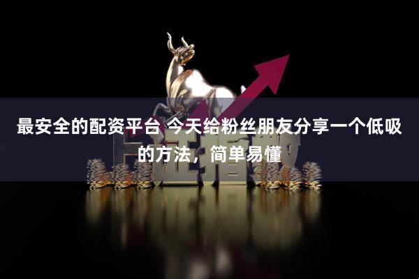 最安全的配资平台 今天给粉丝朋友分享一个低吸的方法，简单易懂