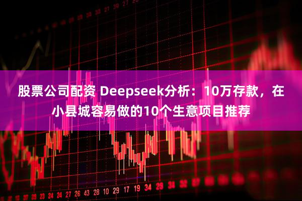股票公司配资 Deepseek分析：10万存款，在小县城容易做的10个生意项目推荐