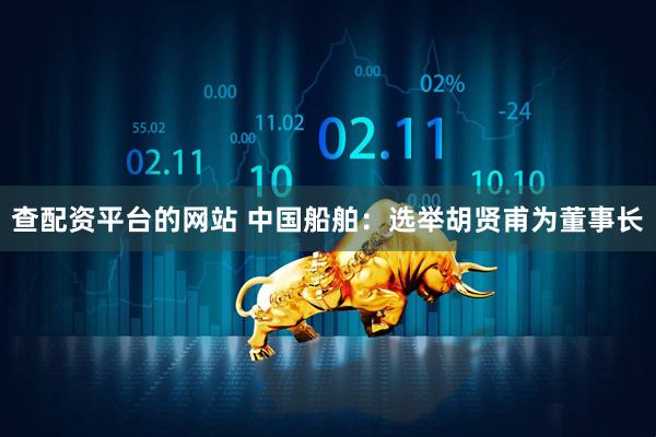 查配资平台的网站 中国船舶：选举胡贤甫为董事长