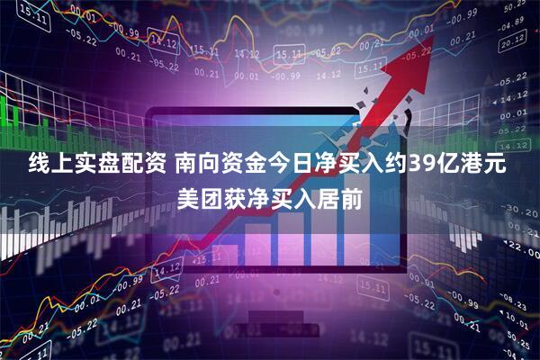线上实盘配资 南向资金今日净买入约39亿港元 美团获净买入居前