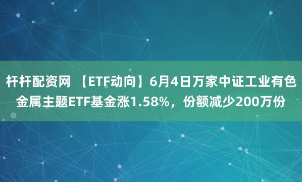 杆杆配资网 【ETF动向】6月4日万家中证工业有色金属主题ETF基金涨1.58%，份额减少200万份