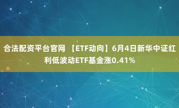 合法配资平台官网 【ETF动向】6月4日新华中证红利低波动ETF基金涨0.41%