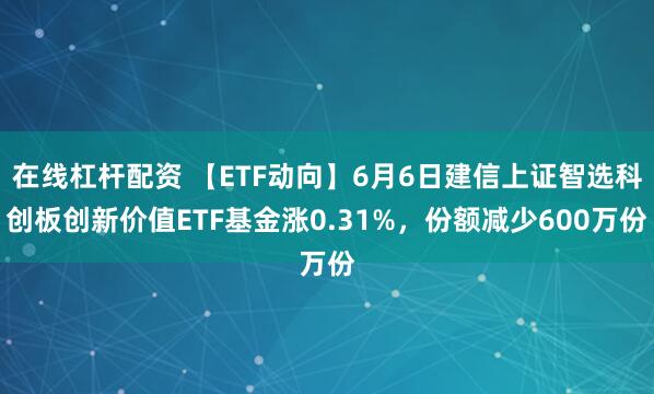 在线杠杆配资 【ETF动向】6月6日建信上证智选科创板创新价值ETF基金涨0.31%，份额减少600万份