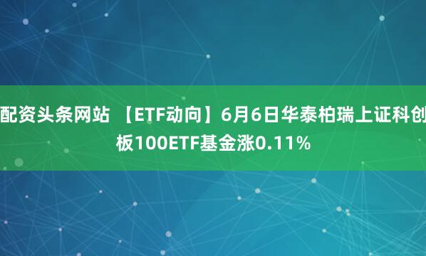配资头条网站 【ETF动向】6月6日华泰柏瑞上证科创板100ETF基金涨0.11%