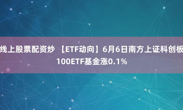 线上股票配资炒 【ETF动向】6月6日南方上证科创板100ETF基金涨0.1%