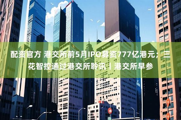 配资官方 港交所前5月IPO募资777亿港元；三花智控通过港交所聆讯丨港交所早参