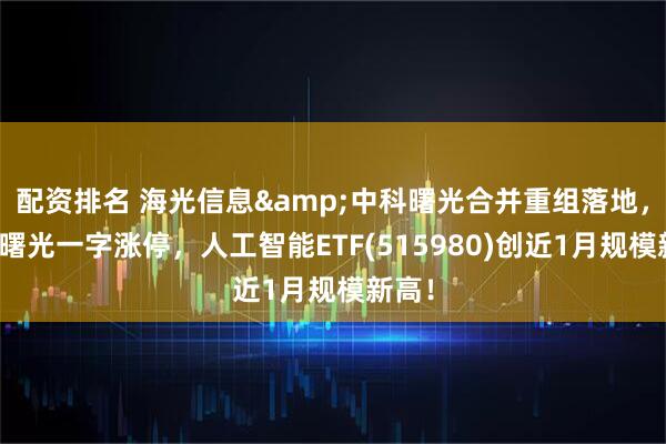 配资排名 海光信息&中科曙光合并重组落地，中科曙光一字涨停，人工智能ETF(515980)创近1月规模新高！