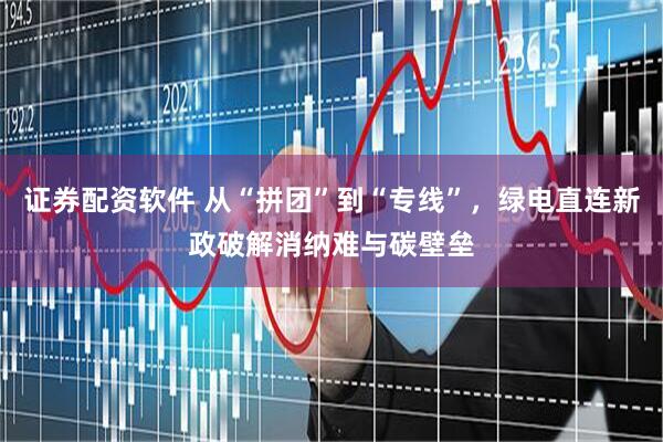 证券配资软件 从“拼团”到“专线”，绿电直连新政破解消纳难与碳壁垒