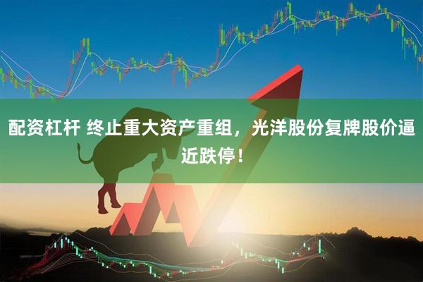 配资杠杆 终止重大资产重组，光洋股份复牌股价逼近跌停！