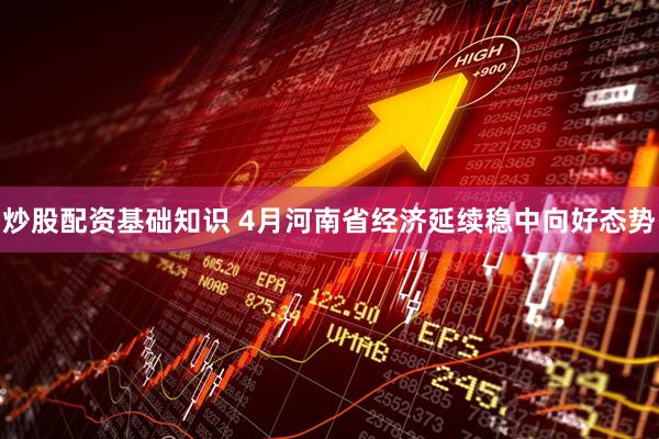 炒股配资基础知识 4月河南省经济延续稳中向好态势