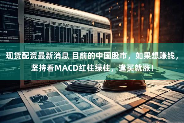 现货配资最新消息 目前的中国股市，如果想赚钱，坚持看MACD红柱绿柱，逢买就涨！