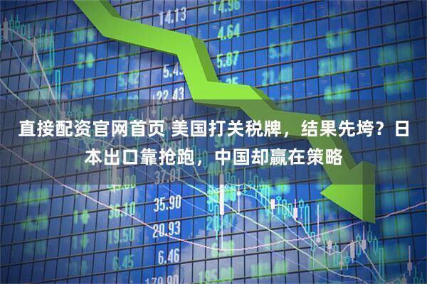 直接配资官网首页 美国打关税牌，结果先垮？日本出口靠抢跑，中国却赢在策略