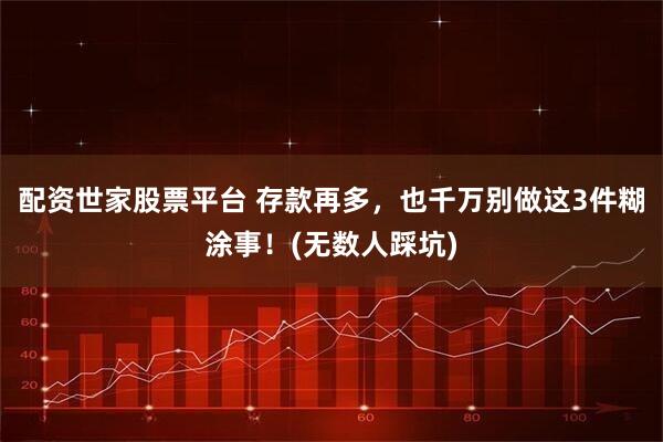 配资世家股票平台 存款再多，也千万别做这3件糊涂事！(无数人踩坑)