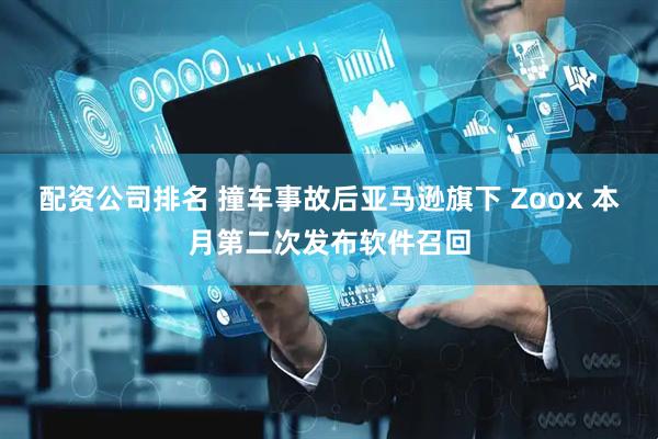 配资公司排名 撞车事故后亚马逊旗下 Zoox 本月第二次发布软件召回